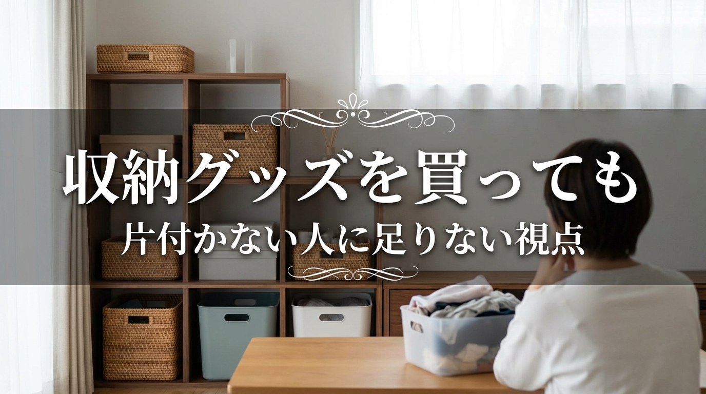 収納グッズを買っても片付かない人に足りない視点とは