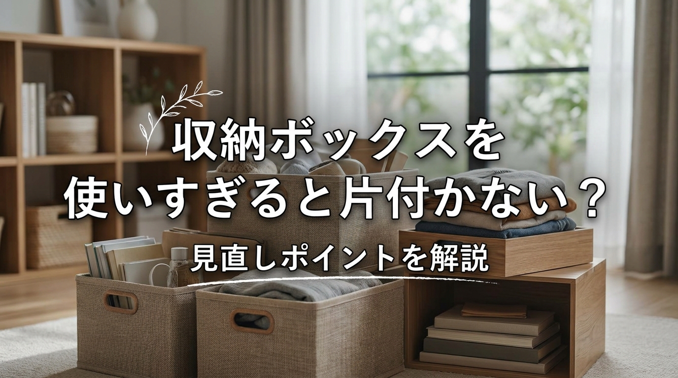 収納ボックスを使いすぎると片付かない？見直しポイントを解説