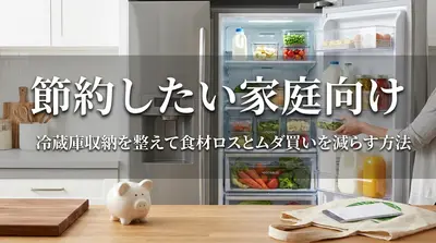 節約したい家庭向け｜冷蔵庫収納を整えて食材ロスとムダ買いを減らす方法